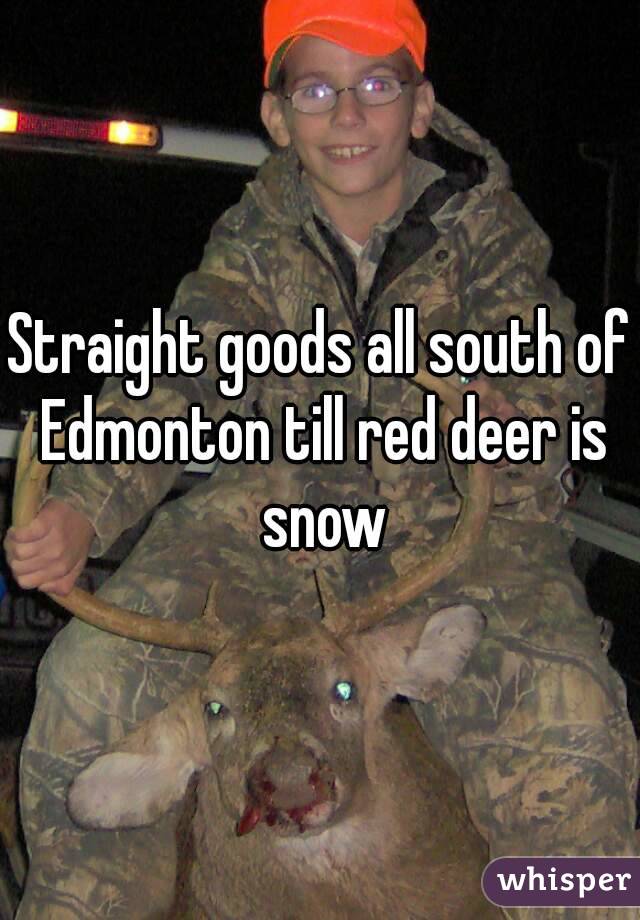 Straight goods all south of Edmonton till red deer is snow
