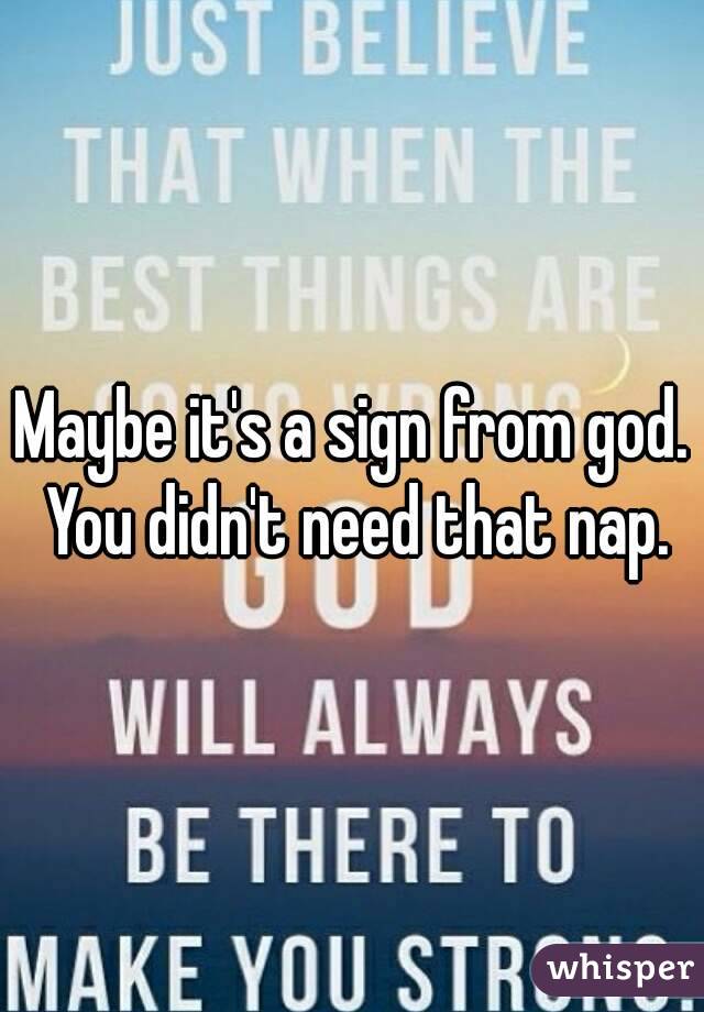 Maybe it's a sign from god. You didn't need that nap.