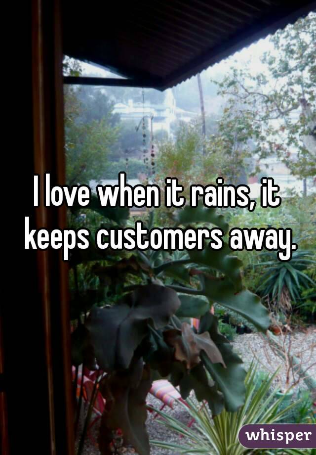 I love when it rains, it keeps customers away.