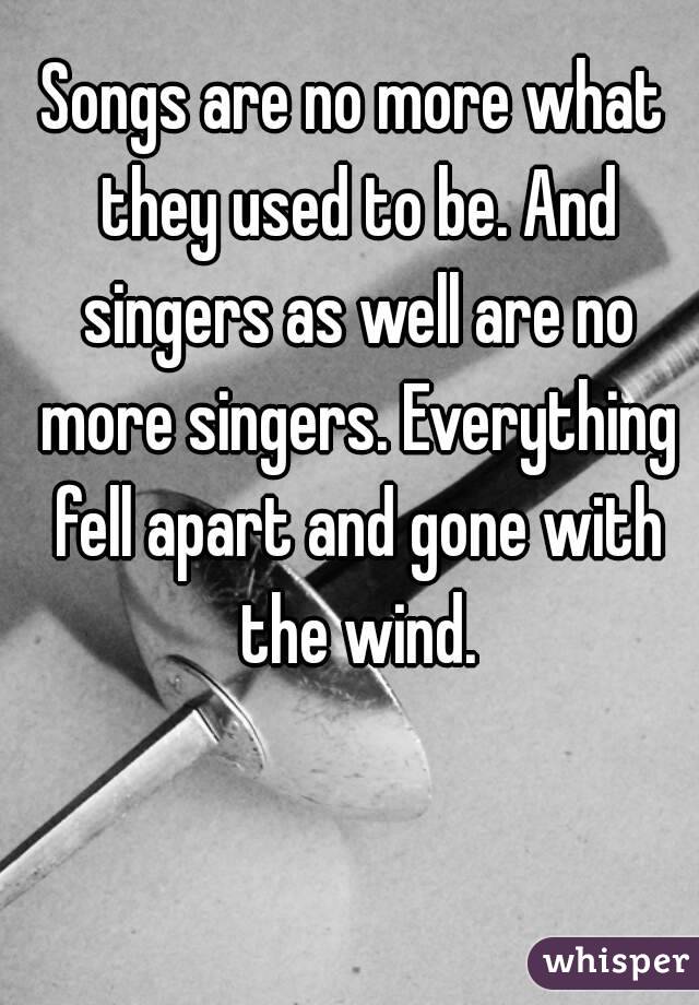 Songs are no more what they used to be. And singers as well are no more singers. Everything fell apart and gone with the wind.