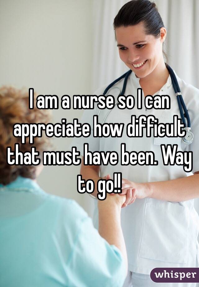 I am a nurse so I can appreciate how difficult that must have been. Way to go!!