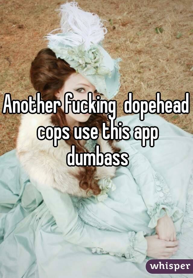 Another fucking  dopehead cops use this app dumbass