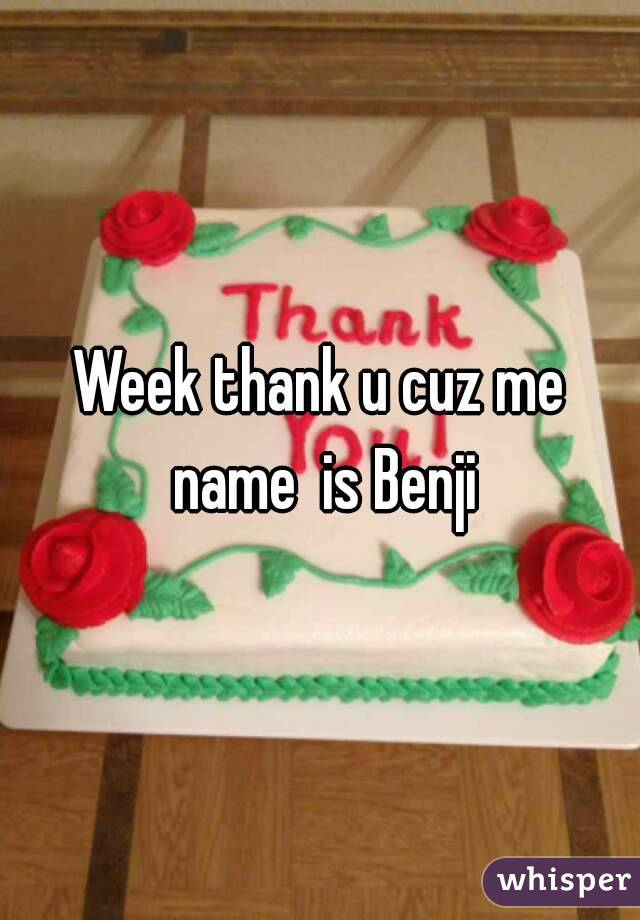 Week thank u cuz me name  is Benji