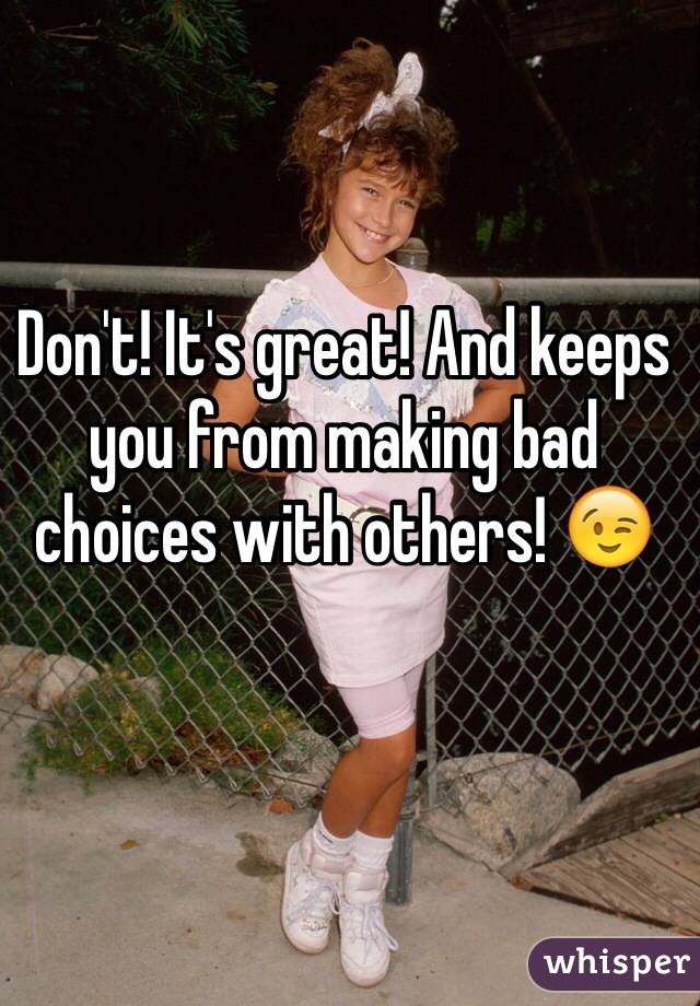 Don't! It's great! And keeps you from making bad choices with others! 😉