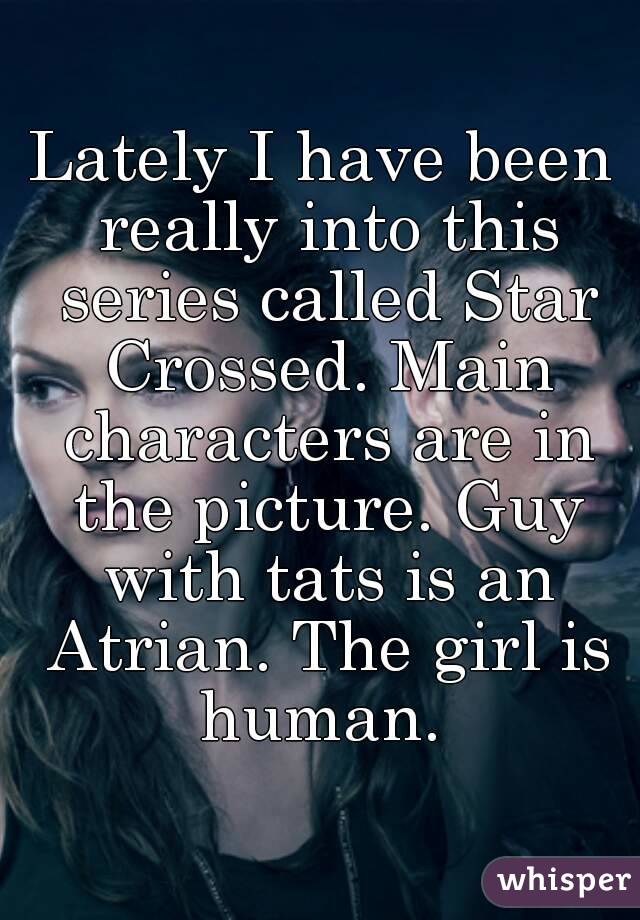 Lately I have been really into this series called Star Crossed. Main characters are in the picture. Guy with tats is an Atrian. The girl is human. 