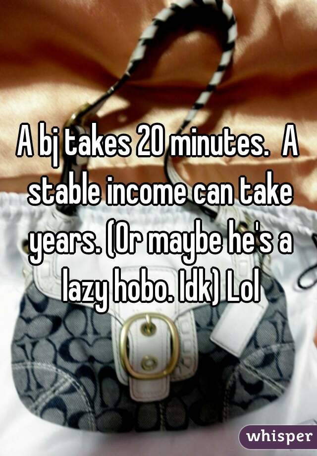 A bj takes 20 minutes.  A stable income can take years. (Or maybe he's a lazy hobo. Idk) Lol