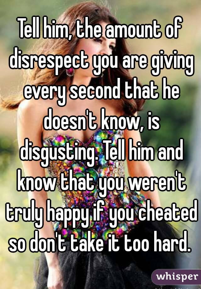 Tell him, the amount of disrespect you are giving every second that he doesn't know, is disgusting. Tell him and know that you weren't truly happy if you cheated so don't take it too hard. 