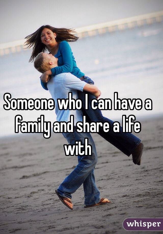 Someone who I can have a family and share a life with 