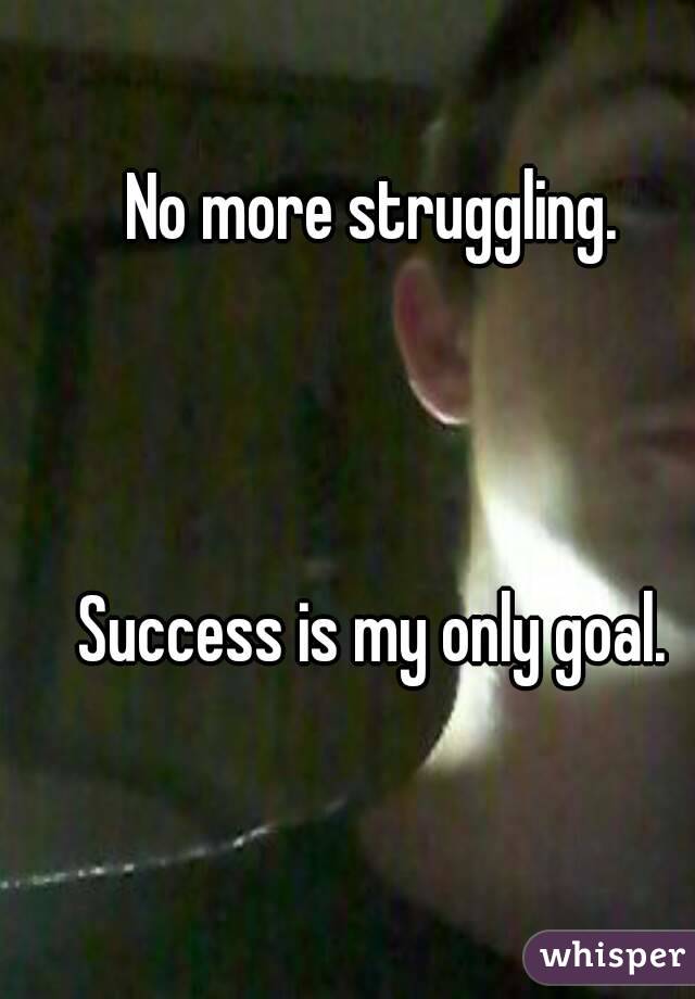 No more struggling.



Success is my only goal.
