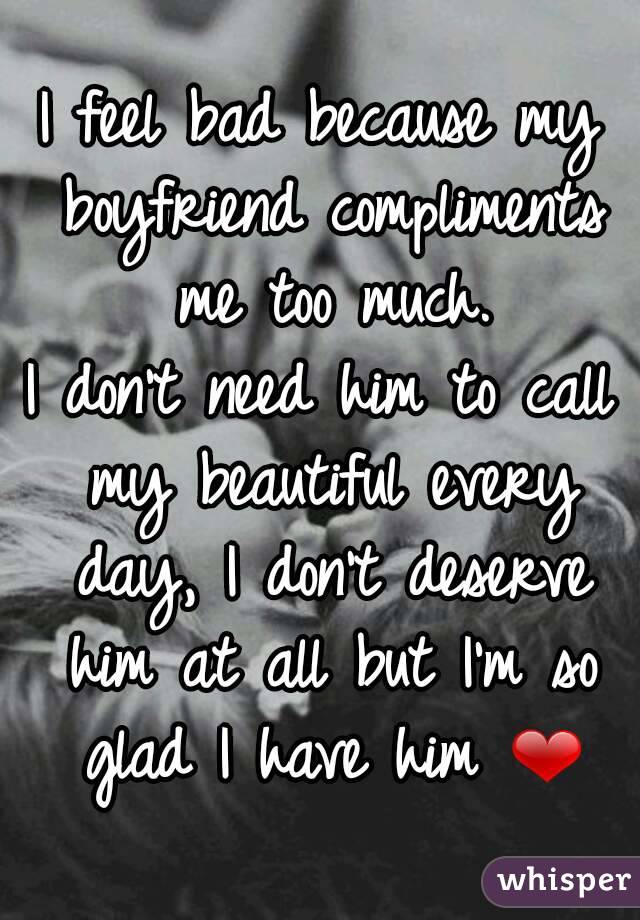 I feel bad because my boyfriend compliments me too much.
I don't need him to call my beautiful every day, I don't deserve him at all but I'm so glad I have him ❤