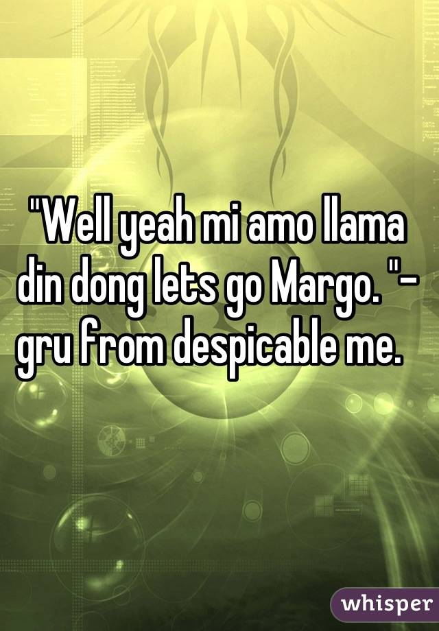 "Well yeah mi amo llama din dong lets go Margo. "- gru from despicable me.  