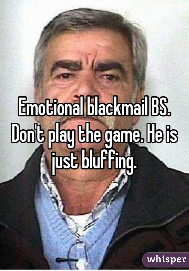 Emotional blackmail BS. Don't play the game. He is just bluffing. 