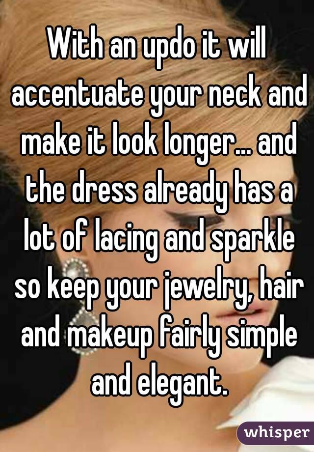 With an updo it will accentuate your neck and make it look longer... and the dress already has a lot of lacing and sparkle so keep your jewelry, hair and makeup fairly simple and elegant.