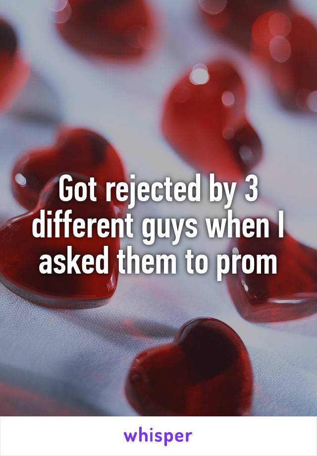Got rejected by 3 different guys when I asked them to prom