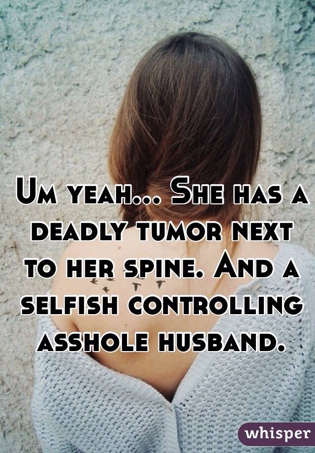 Um yeah... She has a deadly tumor next to her spine. And a selfish controlling asshole husband.