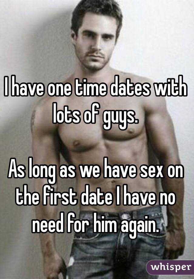 I have one time dates with lots of guys. 

As long as we have sex on the first date I have no need for him again. 