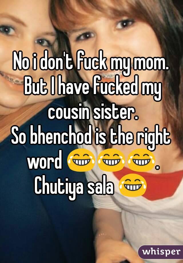 No i don't fuck my mom. But I have fucked my cousin sister.
So bhenchod is the right word 😂😂😂.
Chutiya sala 😂