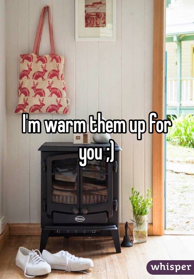 I'm warm them up for you ;)