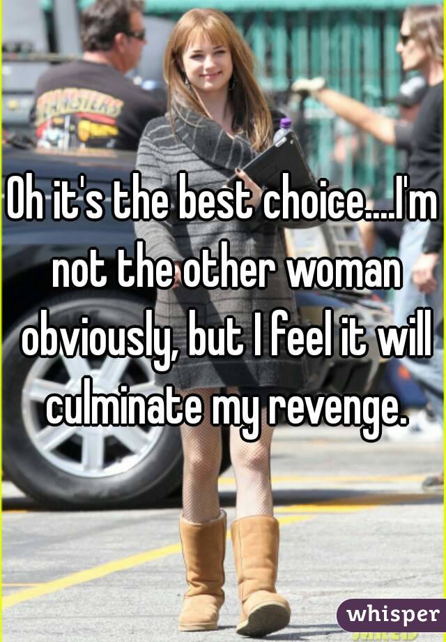 Oh it's the best choice....I'm not the other woman obviously, but I feel it will culminate my revenge.