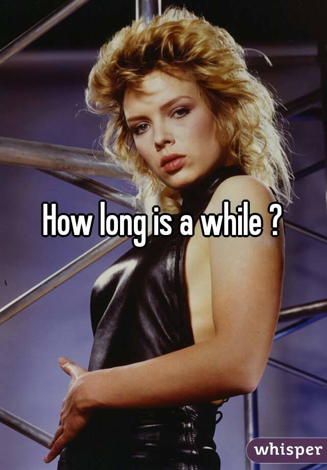 How long is a while ?