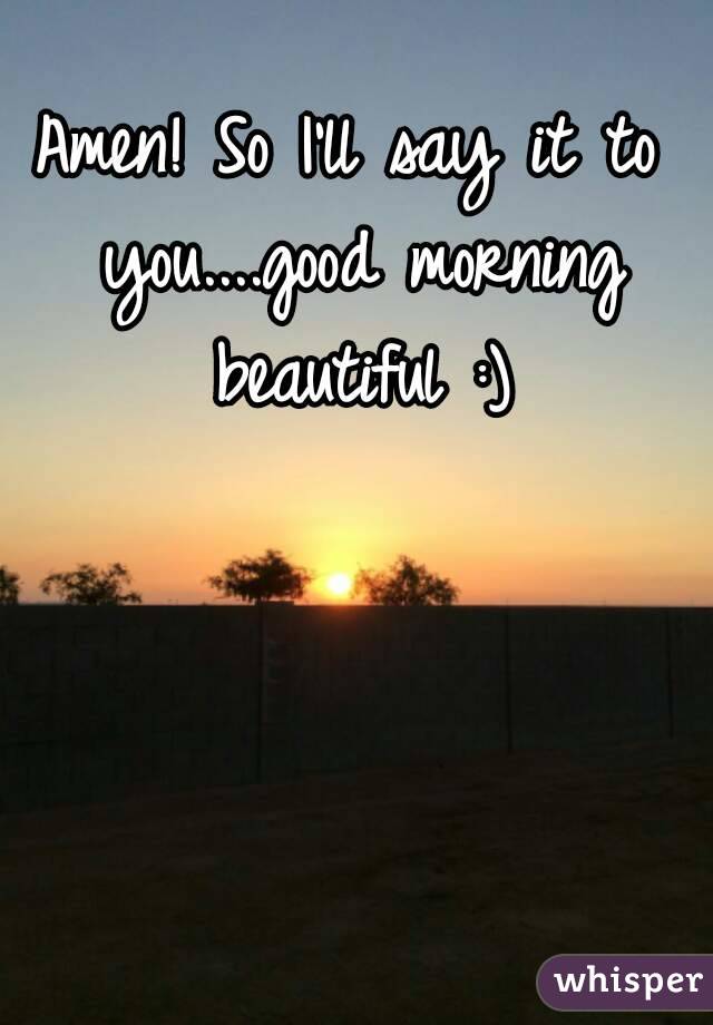 Amen! So I'll say it to you....good morning beautiful :)