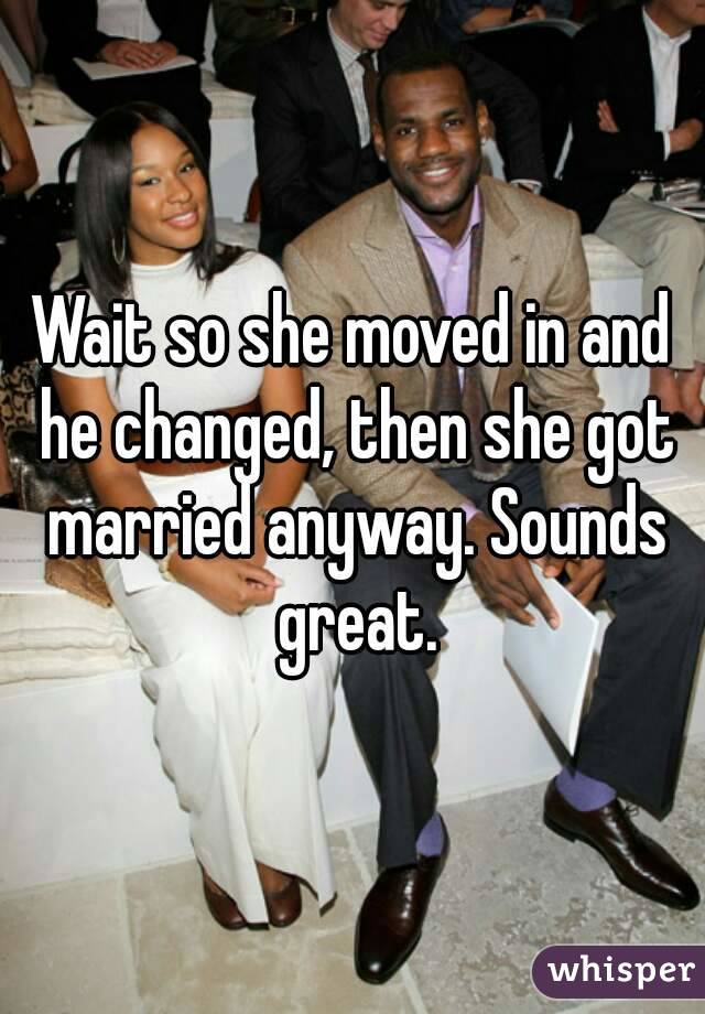 Wait so she moved in and he changed, then she got married anyway. Sounds great.