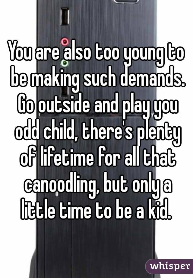 You are also too young to be making such demands. Go outside and play you odd child, there's plenty of lifetime for all that canoodling, but only a little time to be a kid. 