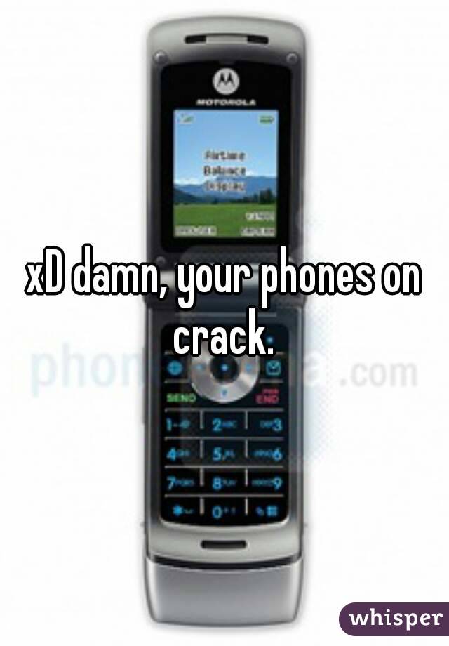 xD damn, your phones on crack. 