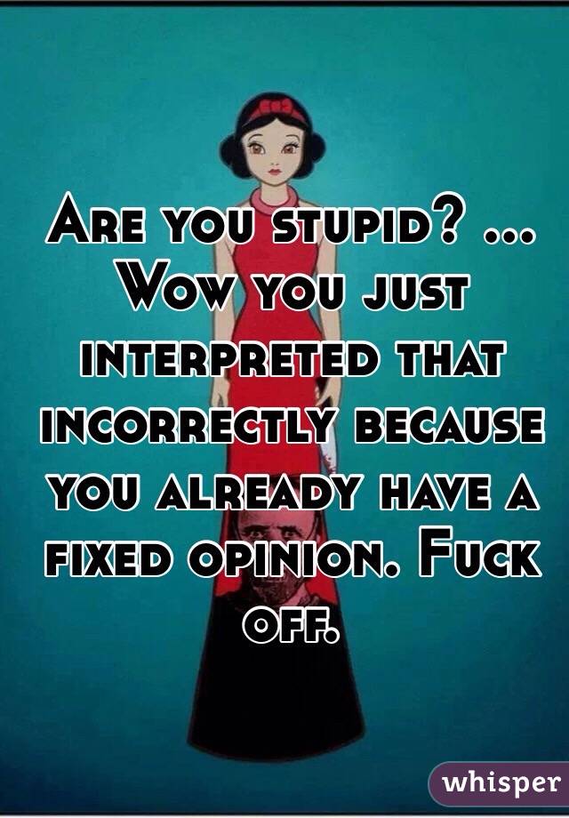 Are you stupid? ... Wow you just interpreted that incorrectly because you already have a fixed opinion. Fuck off.