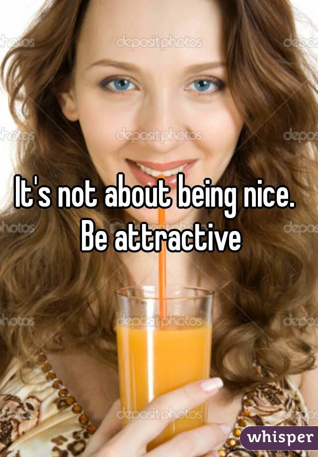 It's not about being nice.  Be attractive