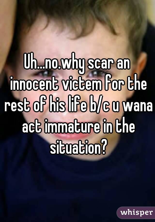 Uh...no.why scar an innocent victem for the rest of his life b/c u wana act immature in the situation?