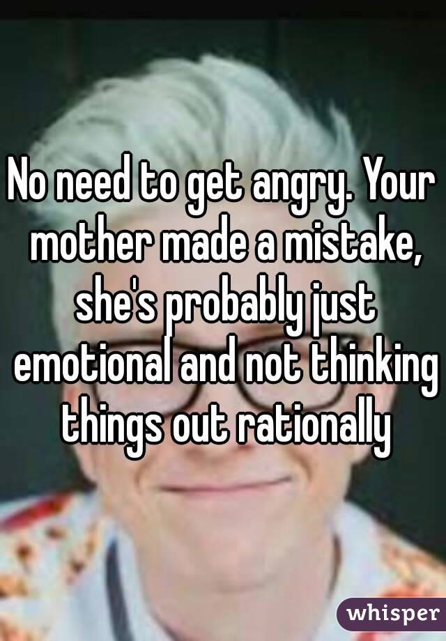 No need to get angry. Your mother made a mistake, she's probably just emotional and not thinking things out rationally