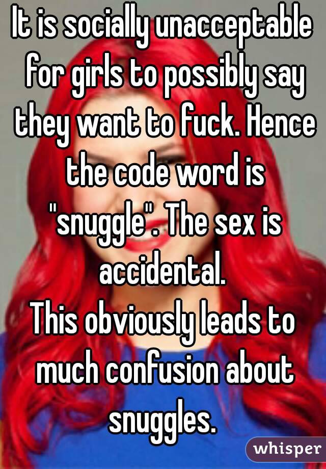 It is socially unacceptable for girls to possibly say they want to fuck. Hence the code word is "snuggle". The sex is accidental. 
This obviously leads to much confusion about snuggles. 