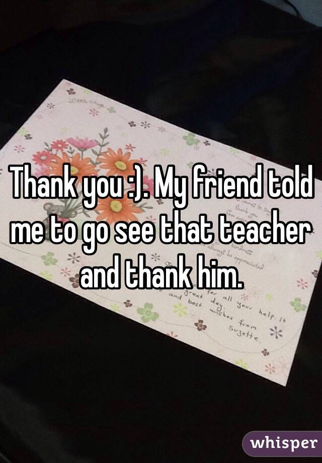 Thank you :). My friend told me to go see that teacher and thank him. 
