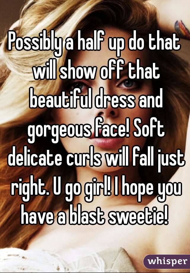 Possibly a half up do that will show off that beautiful dress and gorgeous face! Soft delicate curls will fall just right. U go girl! I hope you have a blast sweetie! 