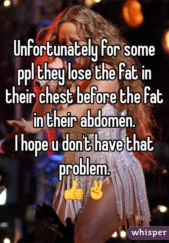 Unfortunately for some ppl they lose the fat in their chest before the fat in their abdomen. 
I hope u don't have that problem.
👍✌️