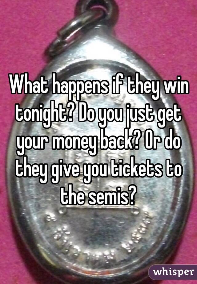 What happens if they win tonight? Do you just get your money back? Or do they give you tickets to the semis?