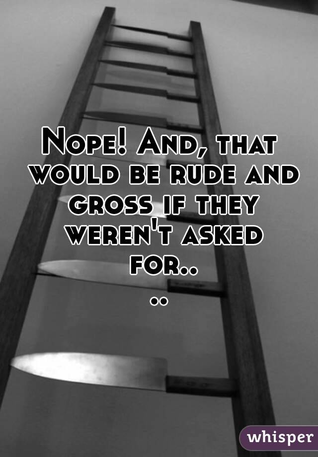 Nope! And, that would be rude and gross if they weren't asked for....