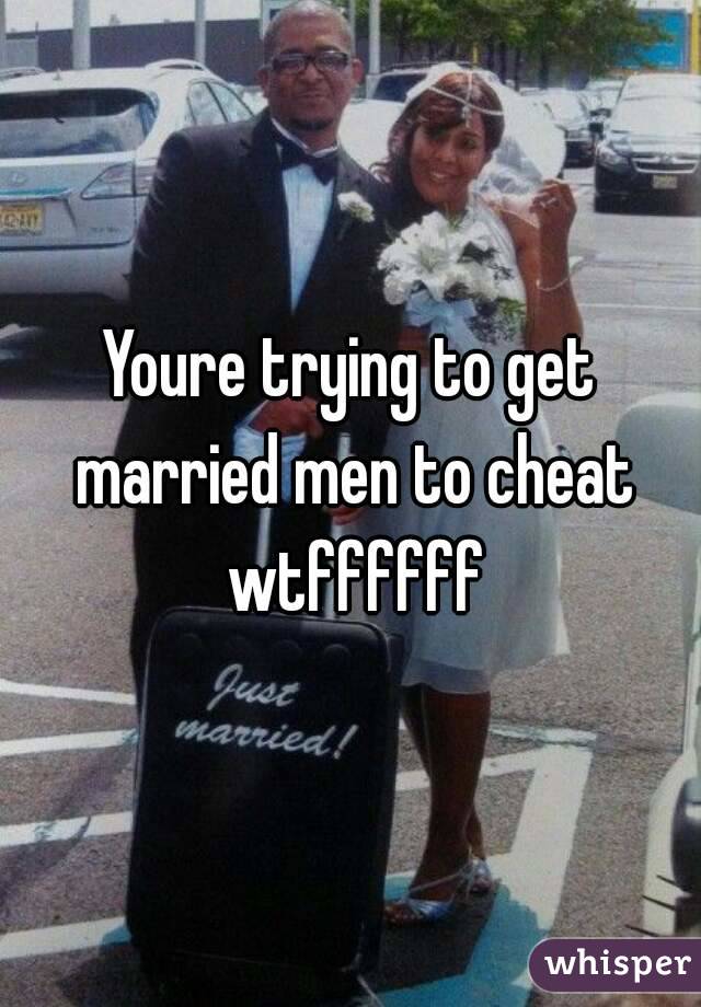Youre trying to get married men to cheat wtffffff