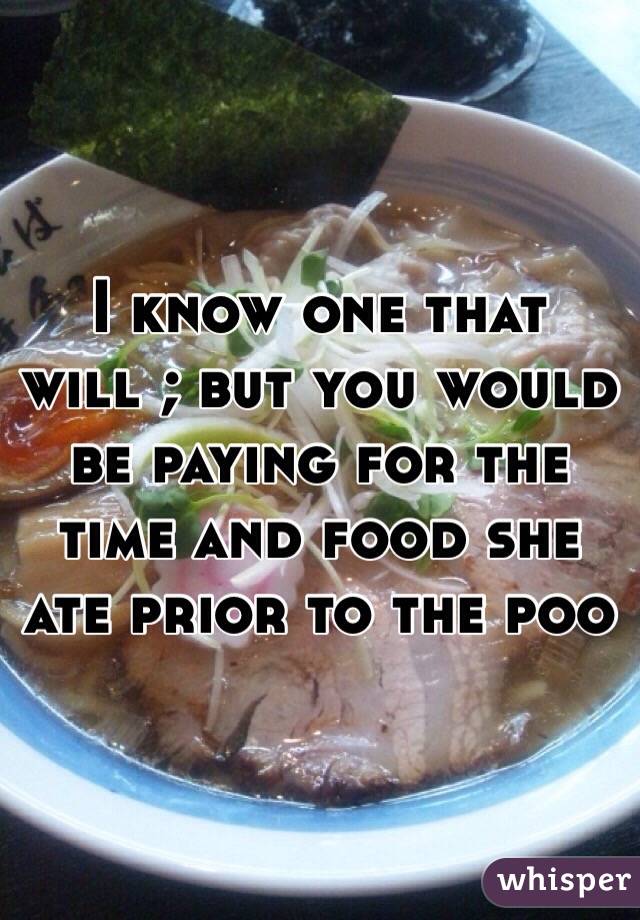 I know one that will ; but you would be paying for the time and food she ate prior to the poo