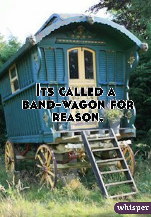 Its called a band-wagon for reason.