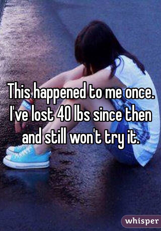 This happened to me once.
I've lost 40 lbs since then and still won't try it. 