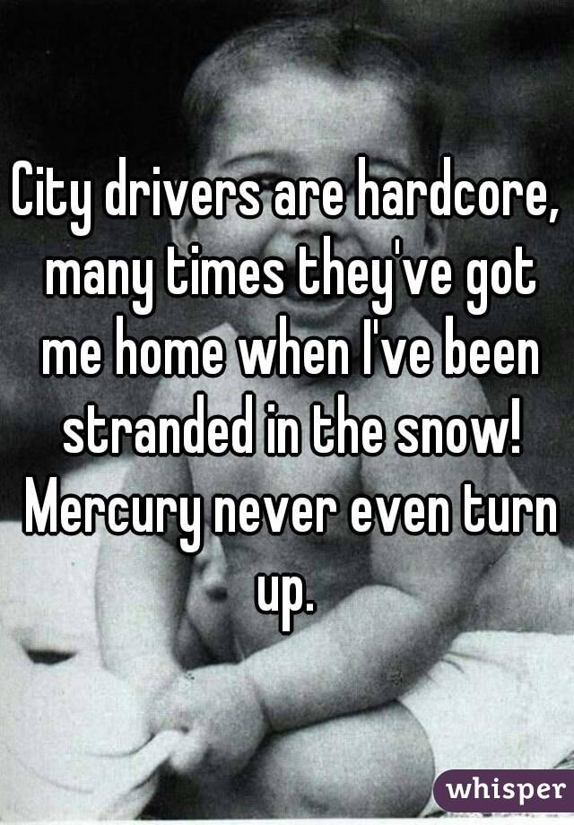 City drivers are hardcore, many times they've got me home when I've been stranded in the snow! Mercury never even turn up. 