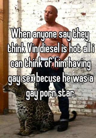 When anyone say they think Vin diesel is hot all i can think of him having  gay sex becuse he was a gay porn star.