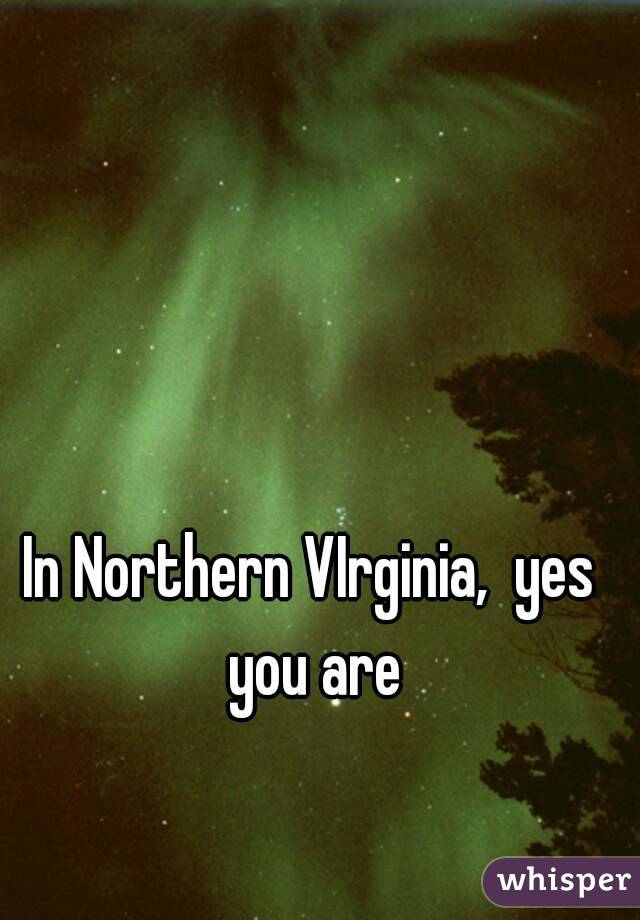 In Northern VIrginia,  yes you are