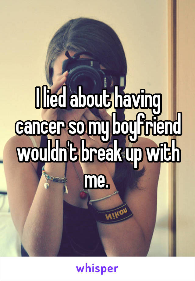 I lied about having cancer so my boyfriend wouldn't break up with me. 