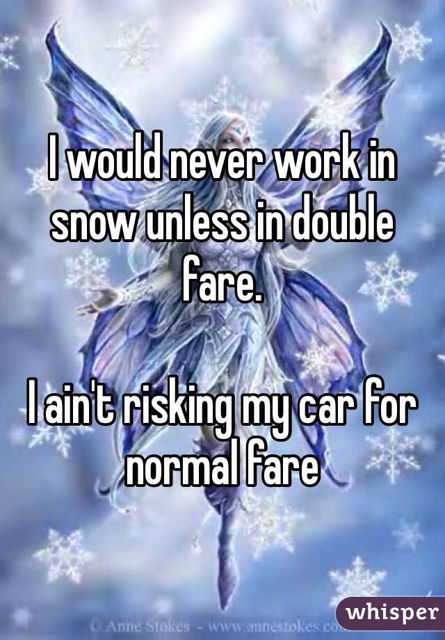 I would never work in snow unless in double fare. 

I ain't risking my car for normal fare 