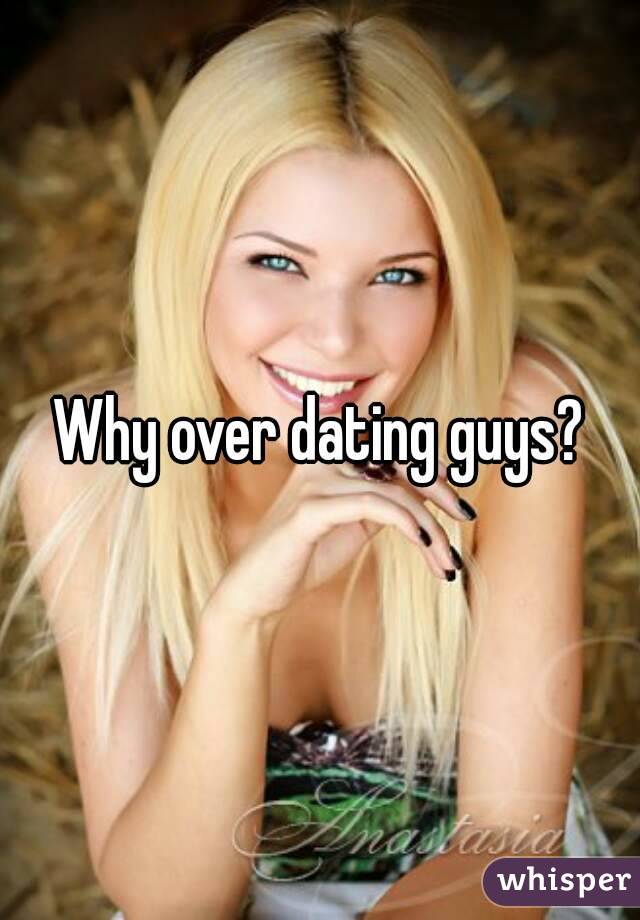 Why over dating guys?