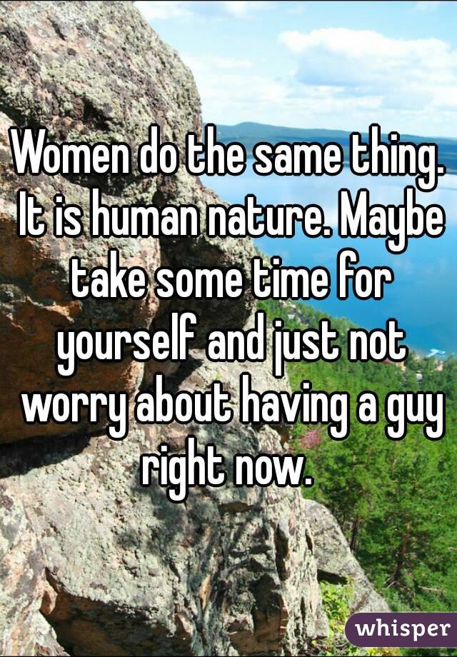 Women do the same thing. It is human nature. Maybe take some time for yourself and just not worry about having a guy right now. 