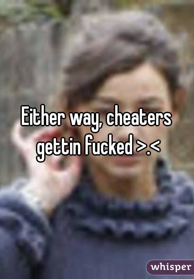 Either way, cheaters gettin fucked >.<